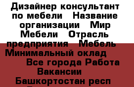 Дизайнер-консультант по мебели › Название организации ­ Мир Мебели › Отрасль предприятия ­ Мебель › Минимальный оклад ­ 15 000 - Все города Работа » Вакансии   . Башкортостан респ.,Баймакский р-н